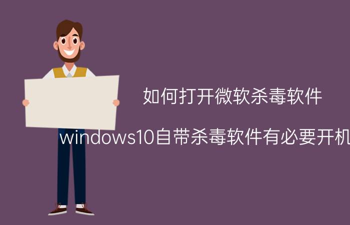 如何打开微软杀毒软件 windows10自带杀毒软件有必要开机启动吗？